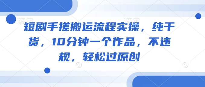 短剧手搓搬运流程实操，纯干货，10分钟一个作品，不违规，轻松过原创-比钱轻创