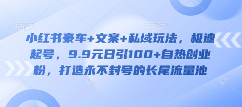 小红书豪车+文案+私域玩法，极速起号，9.9元日引100+自热创业粉，打造永不封号的长尾流量池-比钱轻创