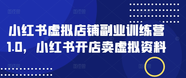 小红书虚拟店铺副业训练营1.0，小红书开店卖虚拟资料-比钱轻创
