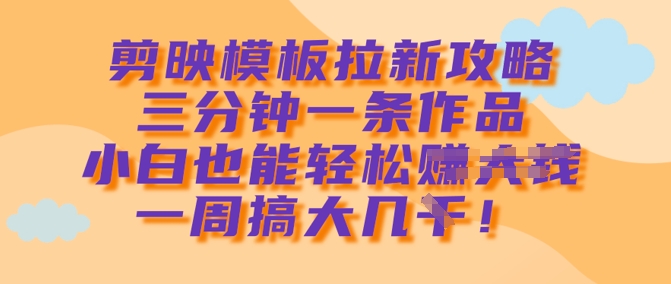 剪映模板拉新攻略，三分钟一条作品，小白也能轻松一周搞大几k-比钱轻创