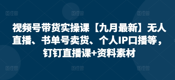 视频号带货实操课【25年3月最新】无人直播、书单号卖货、个人IP口播等，钉钉直播课+资料素材-比钱轻创