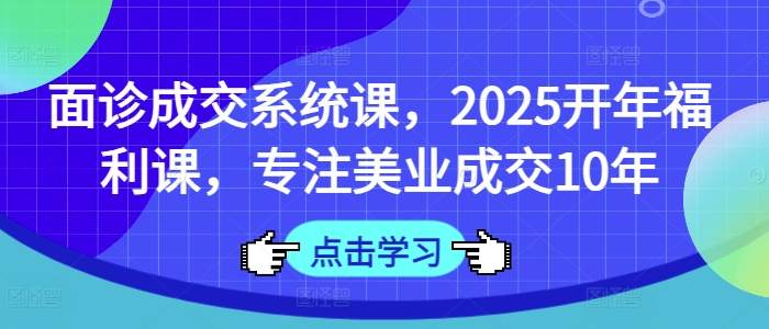 面诊成交系统课，2025开年福利课，专注美业成交10年-比钱轻创