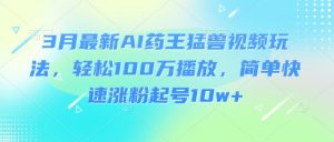 3月最新AI药王猛兽视频玩法，轻松100W播放，简单快速涨粉起号10w+-比钱轻创