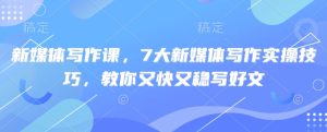 新媒体写作课，7大新媒体写作实操技巧，教你又快又稳写好文-比钱轻创