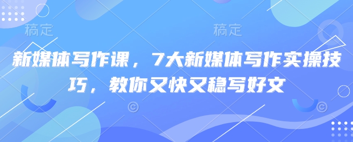 新媒体写作课，7大新媒体写作实操技巧，教你又快又稳写好文-比钱轻创