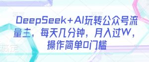 DeepSeek+AI玩转公众号流量主,每天几分钟,月入过W,操作简单0门槛-比钱轻创