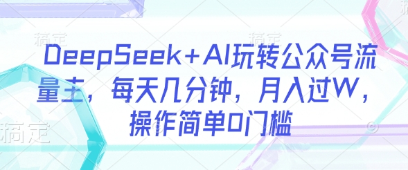 DeepSeek+AI玩转公众号流量主，每天几分钟，月入过W，操作简单0门槛-比钱轻创