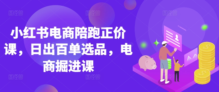 小红书电商陪跑正价课，小红书官方认证电商讲师教学，日出百单选品，电商掘进课-比钱轻创