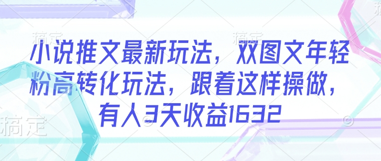 小说推文最新玩法，双图文年轻粉高转化玩法，跟着这样操做，有人3天收益1632-比钱轻创
