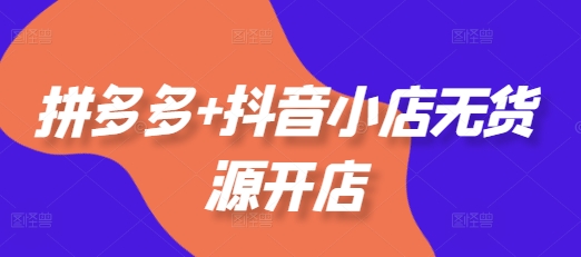 拼多多+抖音小店无货源开店，包括：选品、运营、基础、付费推广、爆款案例等(更新25年3月)-比钱轻创