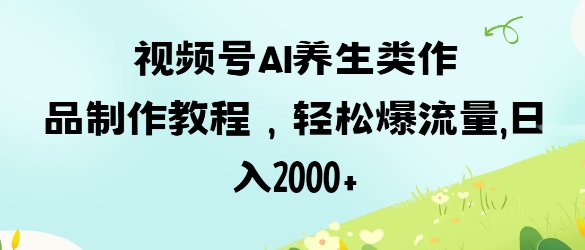 视频号ai养生类作品制作教程，轻松爆流量，日入数张-比钱轻创