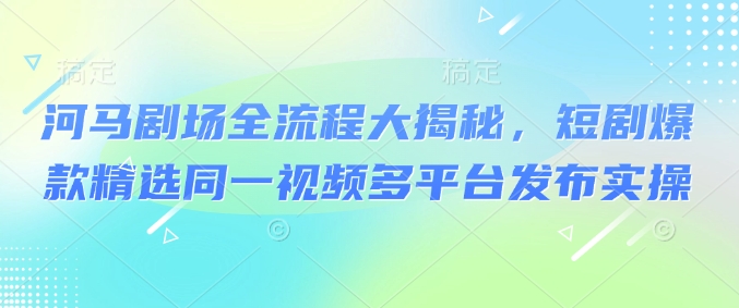河马剧场全流程大揭秘，短剧爆款精选同一视频多平台发布实操-比钱轻创