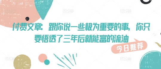 付费文章：跟你说一些极为重要的事，你只要悟透了 三年后 就能富的流油-比钱轻创