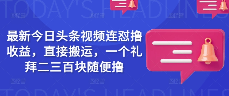 最新今日头条视频连怼撸收益，直接搬运，一个礼拜二三百块随便撸-比钱轻创