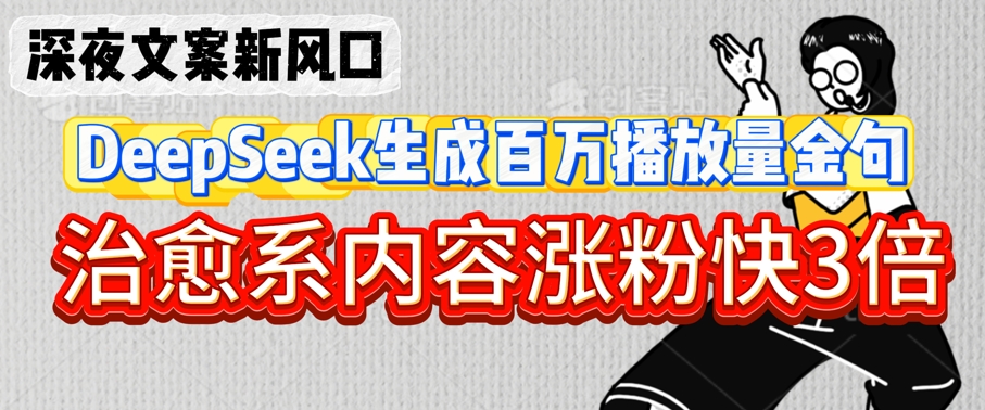 深夜文案新风口：DeepSeek生成百万播放量金句，治愈系内容涨粉快3倍-比钱轻创