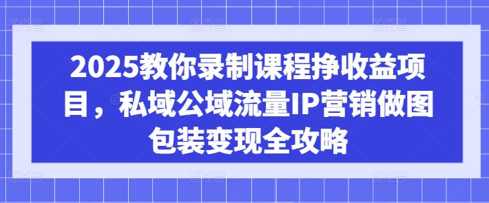 2025教你录制课程挣收益项目，私域公域流量IP营销做图包装变现全攻略-比钱轻创