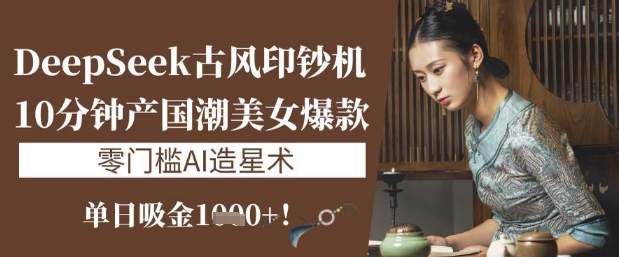 DeepSeek古风印钞机：10分钟产国潮美女爆款，单日吸金1k+，零门槛AI造星术-比钱轻创