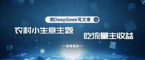 用DeepSeek写农村创业小项目，篇篇爆款，暴力引流，吃流量主收益变现-比钱轻创