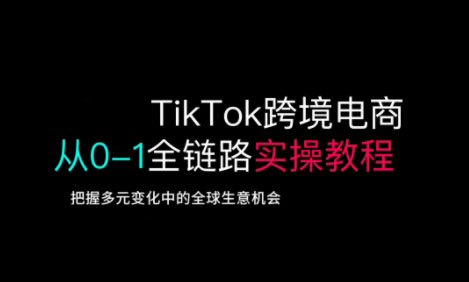 TikTok跨境电商从0-1全链路全方位实操教程，把握多元变化中的全球生意机会-比钱轻创
