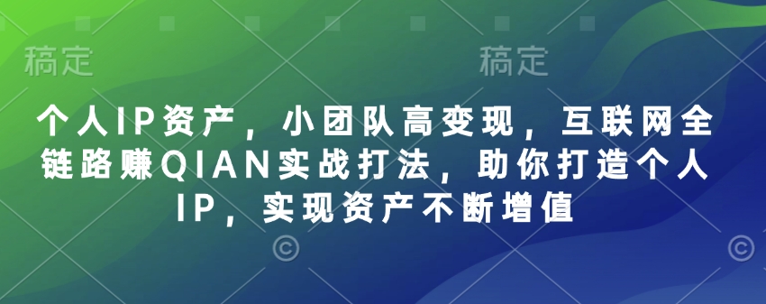 个人IP资产，小团队高变现，互联网全链路赚QIAN实战打法，助你打造个人IP，实现资产不断增值-比钱轻创