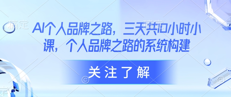 AI个人品牌之路，​三天共10小时小课，个人品牌之路的系统构建-比钱轻创