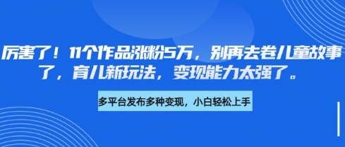 厉害了，11个作品涨粉5万，别再去卷儿童故事了，育儿新玩法，变现能力太强了-比钱轻创