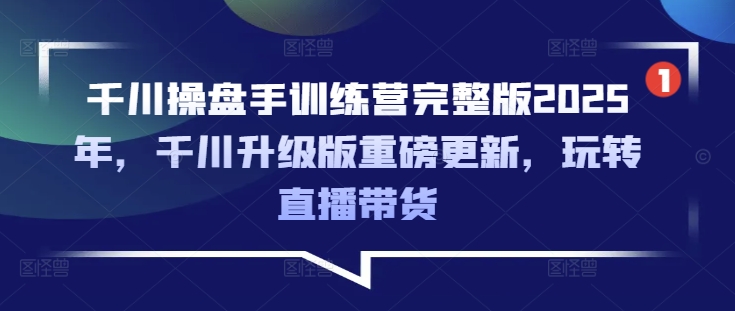 千川操盘手训练营完整版2025年，千川升级版重磅更新，玩转直播带货-比钱轻创
