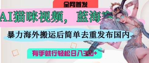 AI猫咪视频蓝海赛道，操作简单，直接海外搬运，简单去重，操作简单，有手就行日入3张-比钱轻创