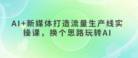 AI+新媒体打造流量生产线实操课，换个思路玩转AI-比钱轻创
