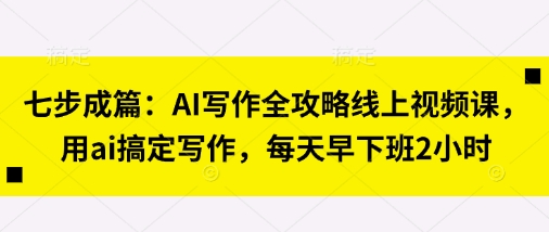 七步成篇：AI写作全攻略线上视频课，用ai搞定写作，每天早下班2小时-比钱轻创