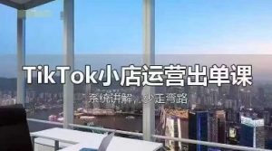 TikTok小店运营出单课，从开店选品、运营出单、发货回款，进行全流程讲解-比钱轻创