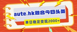aute.hk融合今日头条，一键复制粘贴，单日稳定变现多张【揭秘】-比钱轻创