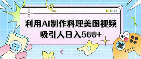 利用AI制作料理美图视频吸引人日入5张-比钱轻创