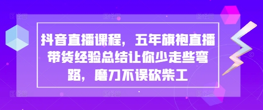 抖音直播课程，五年旗袍直播带货经验总结让你少走些弯路，磨刀不误砍柴工-比钱轻创