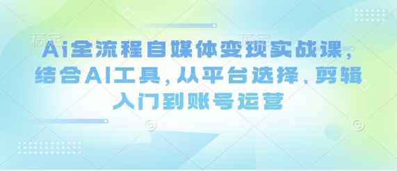 Ai全流程自媒体变现实战课，结合AI工具，从平台选择、剪辑入门到账号运营-比钱轻创