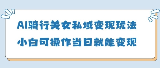 AI骑行美女私域变现玩法小白可操作当日变现5张-比钱轻创