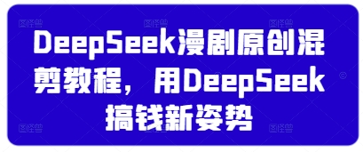 DeepSeek漫剧原创混剪教程，用DeepSeek搞钱新姿势-比钱轻创