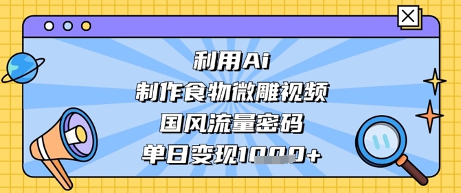 利用Ai制作食物微雕视频，国风流量密码，单日变现数张-比钱轻创