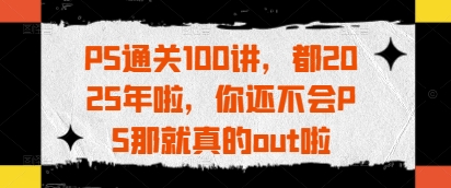 PS通关100讲，都2025年啦，你还不会PS那就真的out啦-比钱轻创
