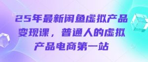25年最新闲鱼虚拟产品变现课，普通人的虚拟产品电商第一站-比钱轻创
