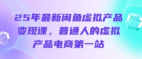 25年最新闲鱼虚拟产品变现课，普通人的虚拟产品电商第一站-比钱轻创