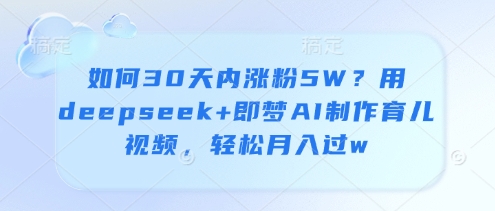 如何30天内涨粉5W？用deepseek+即梦AI制作育儿视频，轻松月入过w-比钱轻创