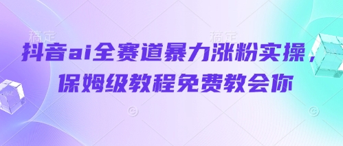 抖音ai全赛道暴力涨粉实操，保姆级教程免费教会你-比钱轻创