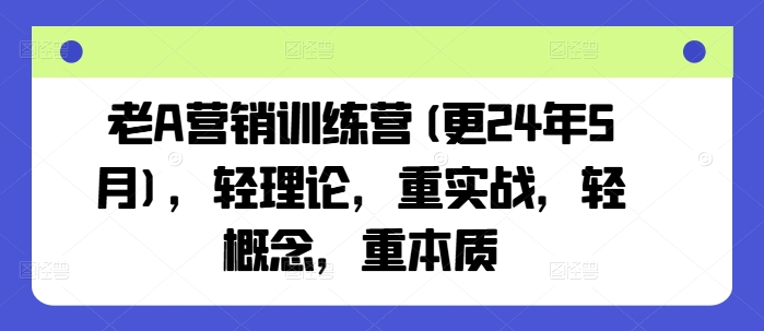 老A营销训练营(更25年4月)，轻理论，重实战，轻概念，重本质-比钱轻创