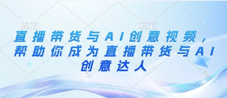 直播带货与AI创意视频，帮助你成为直播带货与AI创意达人-比钱轻创