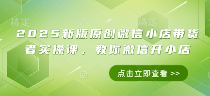 2025新版原创微信小店带货者实操课，教你微信开小店-比钱轻创