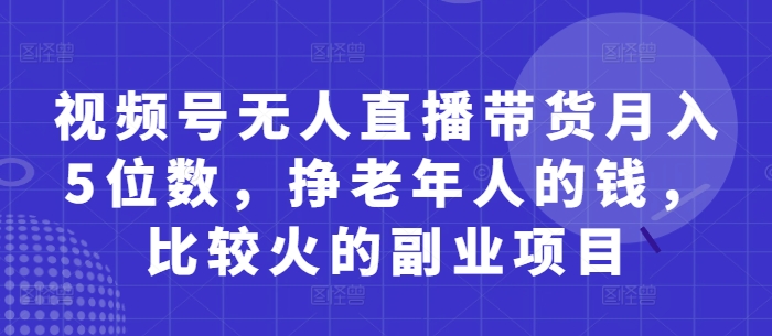 视频号无人直播带货月入5位数，挣老年人的钱，比较火的副业项目-比钱轻创