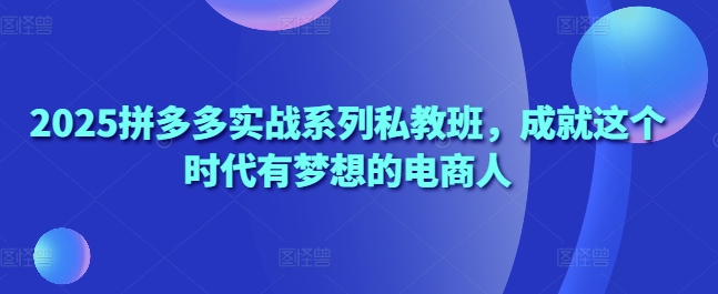2025拼多多实战系列私教班，成就这个时代有梦想的电商人-比钱轻创