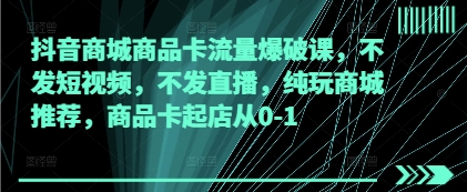 抖音商城商品卡流量爆破课，不发短视频，不发直播，纯玩商城推荐，商品卡起店从0-1-比钱轻创