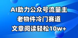 公众号流量主老物件冷门赛道，AI助力，文章阅读轻松10w+，全流程详细教程-比钱轻创